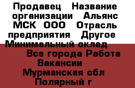 Продавец › Название организации ­ Альянс-МСК, ООО › Отрасль предприятия ­ Другое › Минимальный оклад ­ 25 000 - Все города Работа » Вакансии   . Мурманская обл.,Полярный г.